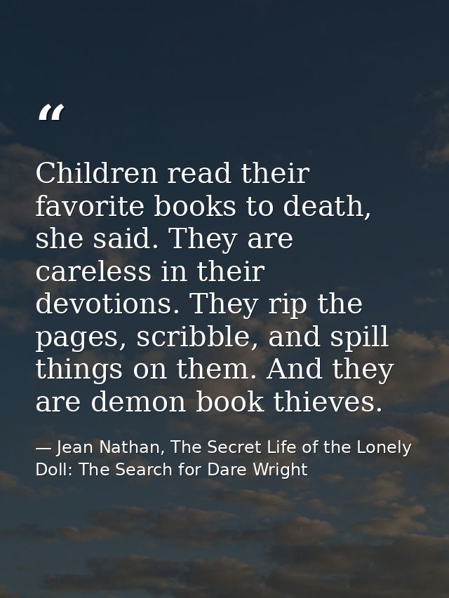 Children read their favorite books to death, she said. They are careless in their devotions. They rip the pages, scribbl — Jean Nathan, The Secret Life of the Lonely Doll: The Search for Dare Wright
