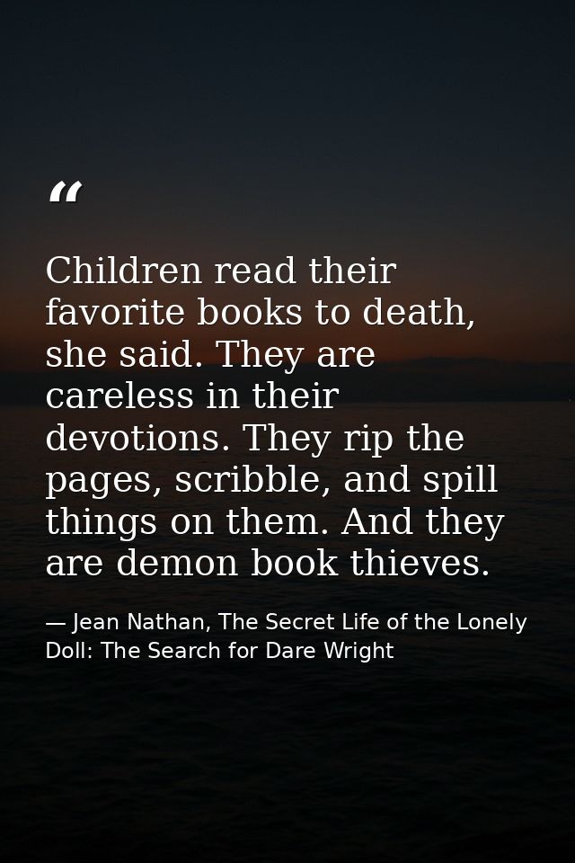 Children read their favorite books to death, she said. They are careless in their devotions. They rip the pages, scribbl — Jean Nathan, The Secret Life of the Lonely Doll: The Search for Dare Wright