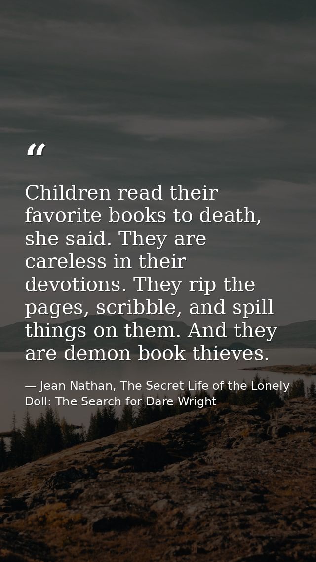 Children read their favorite books to death, she said. They are careless in their devotions. They rip the pages, scribbl — Jean Nathan, The Secret Life of the Lonely Doll: The Search for Dare Wright