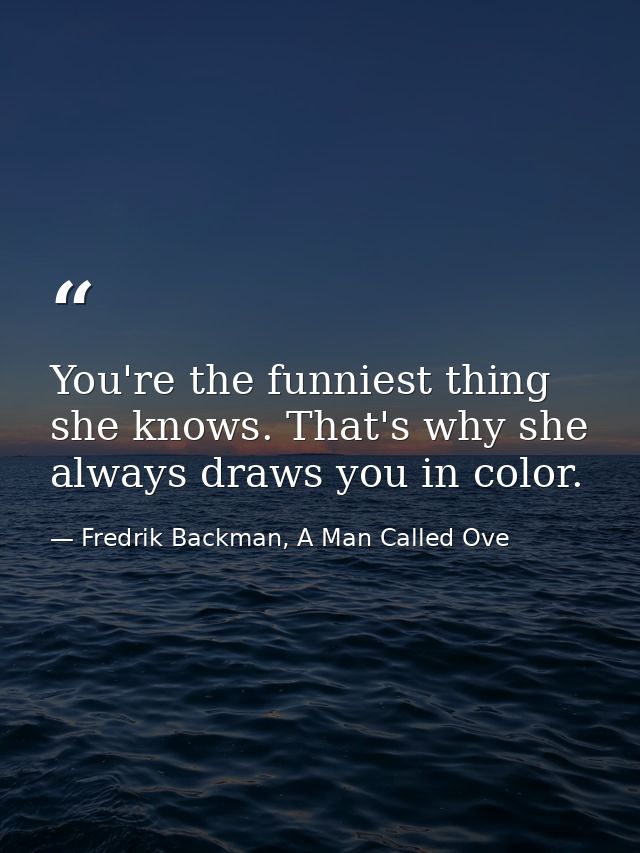 You're the funniest thing she knows. That's why she always draws you in color. — Fredrik Backman, A Man Called Ove