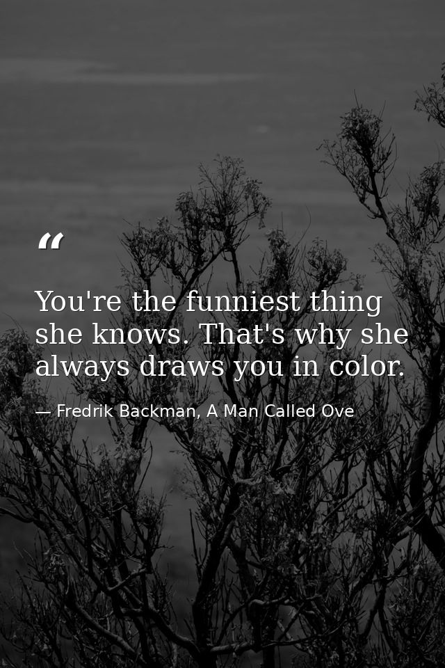 You're the funniest thing she knows. That's why she always draws you in color. — Fredrik Backman, A Man Called Ove