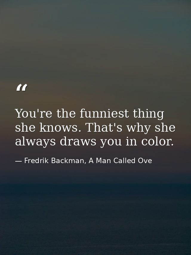 You're the funniest thing she knows. That's why she always draws you in color. — Fredrik Backman, A Man Called Ove