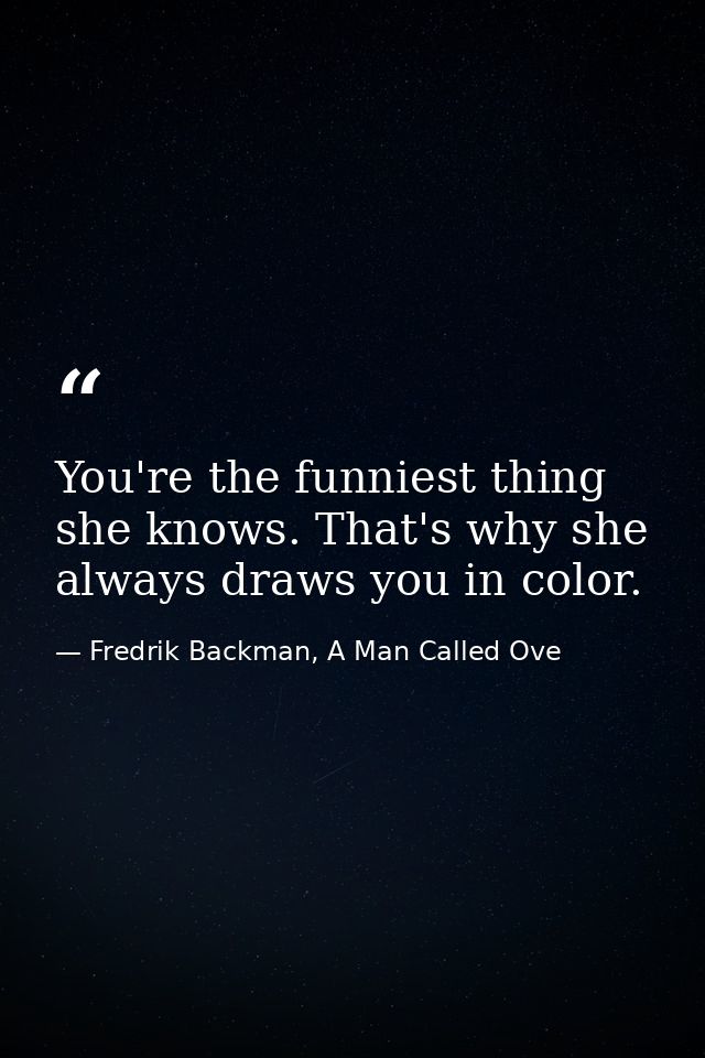 You're the funniest thing she knows. That's why she always draws you in color. — Fredrik Backman, A Man Called Ove
