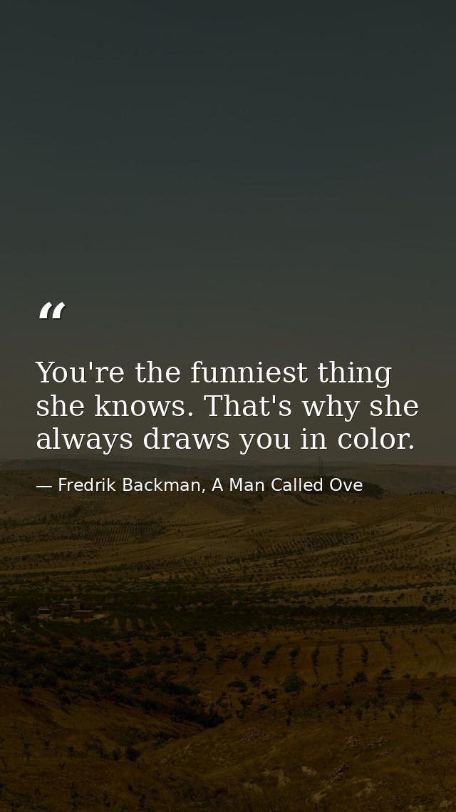 You're the funniest thing she knows. That's why she always draws you in color. — Fredrik Backman, A Man Called Ove