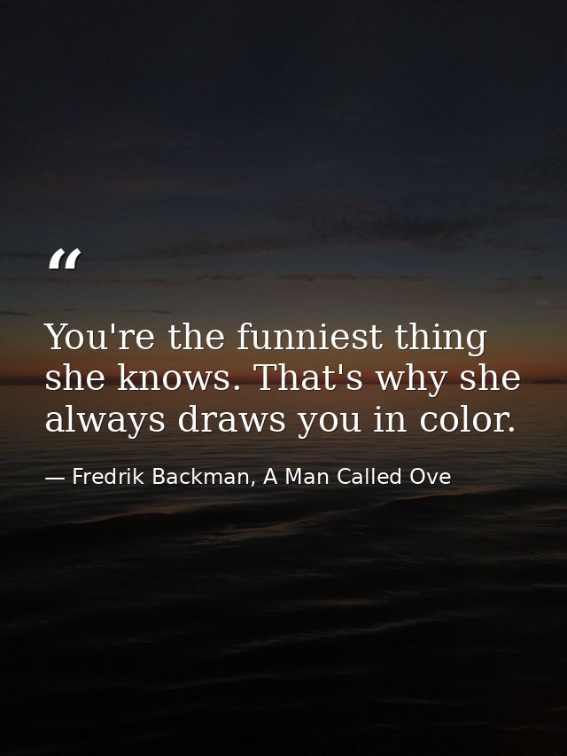 You're the funniest thing she knows. That's why she always draws you in color. — Fredrik Backman, A Man Called Ove