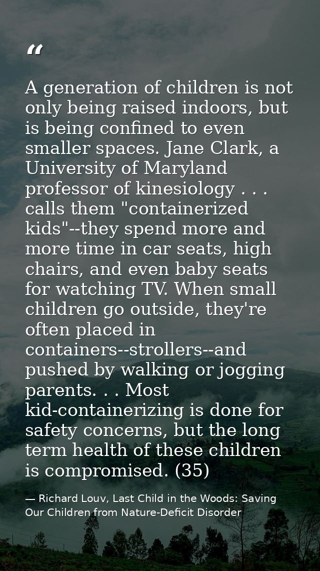 A generation of children is not only being raised indoors, but is being confined to even smaller spaces. Jane Clark, a U — Richard Louv, Last Child in the Woods: Saving Our Children from Nature-Deficit Disorder
