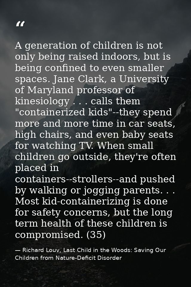 A generation of children is not only being raised indoors, but is being confined to even smaller spaces. Jane Clark, a U — Richard Louv, Last Child in the Woods: Saving Our Children from Nature-Deficit Disorder
