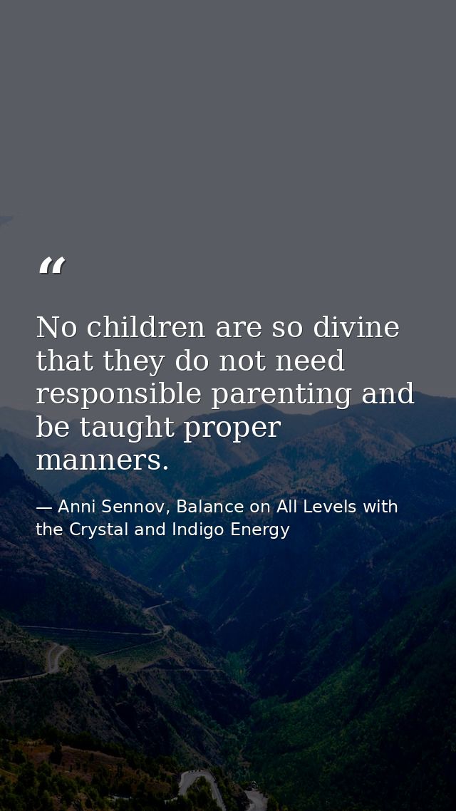 No children are so divine that they do not need responsible parenting and be taught proper manners. — Anni Sennov, Balance on All Levels with the Crystal and Indigo Energy