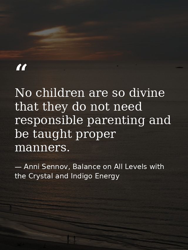 No children are so divine that they do not need responsible parenting and be taught proper manners. — Anni Sennov, Balance on All Levels with the Crystal and Indigo Energy
