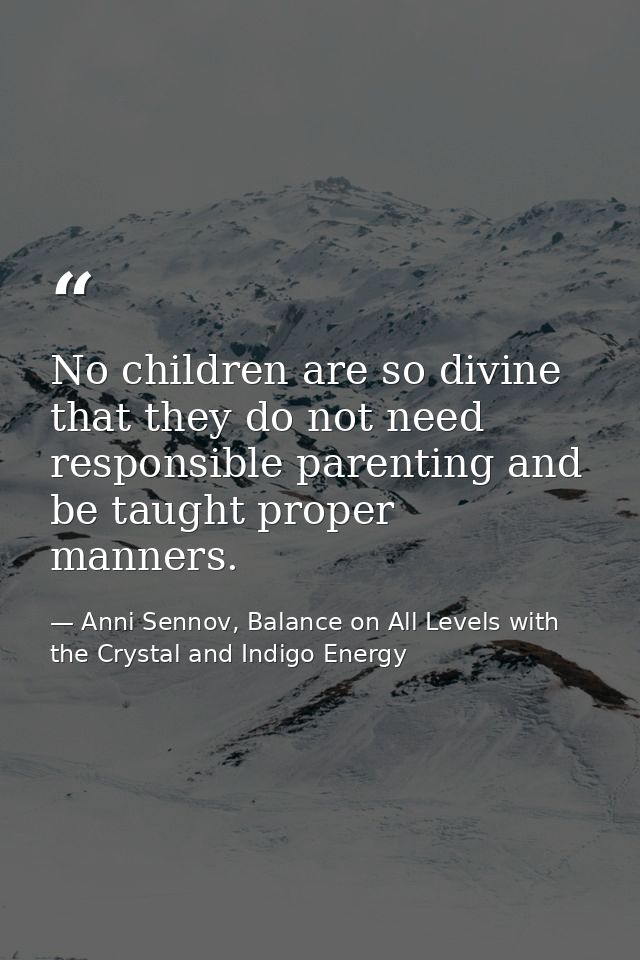 No children are so divine that they do not need responsible parenting and be taught proper manners. — Anni Sennov, Balance on All Levels with the Crystal and Indigo Energy