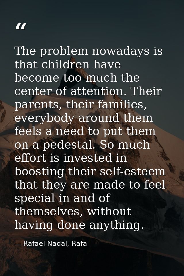The problem nowadays is that children have become too much the center of attention. Their parents, their families, every — Rafael Nadal, Rafa