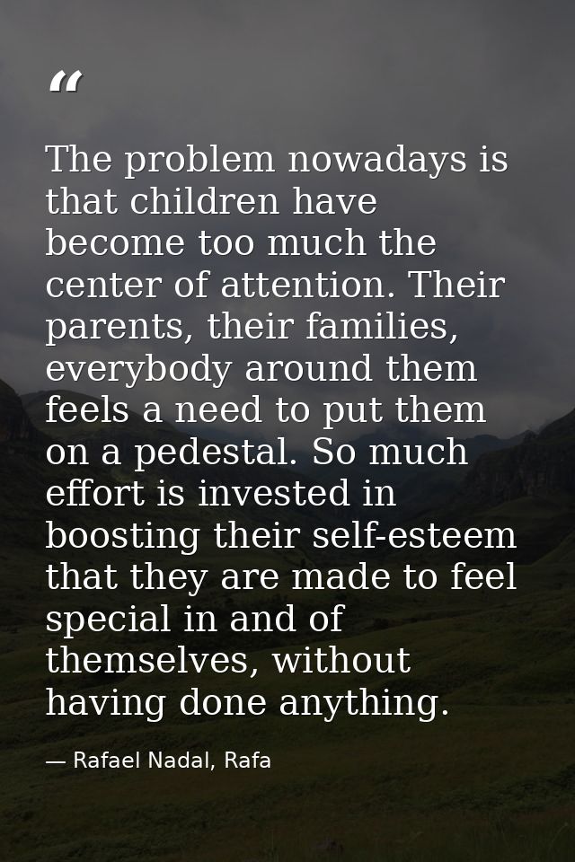 The problem nowadays is that children have become too much the center of attention. Their parents, their families, every — Rafael Nadal, Rafa