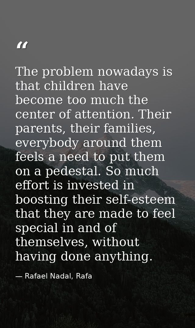 The problem nowadays is that children have become too much the center of attention. Their parents, their families, every — Rafael Nadal, Rafa
