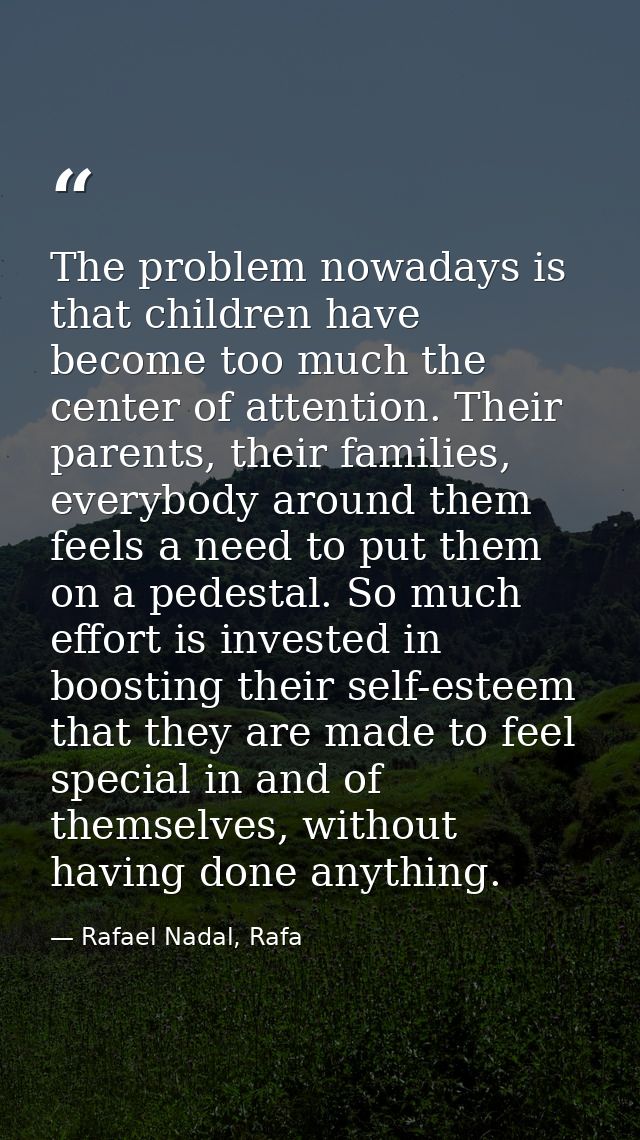 The problem nowadays is that children have become too much the center of attention. Their parents, their families, every — Rafael Nadal, Rafa