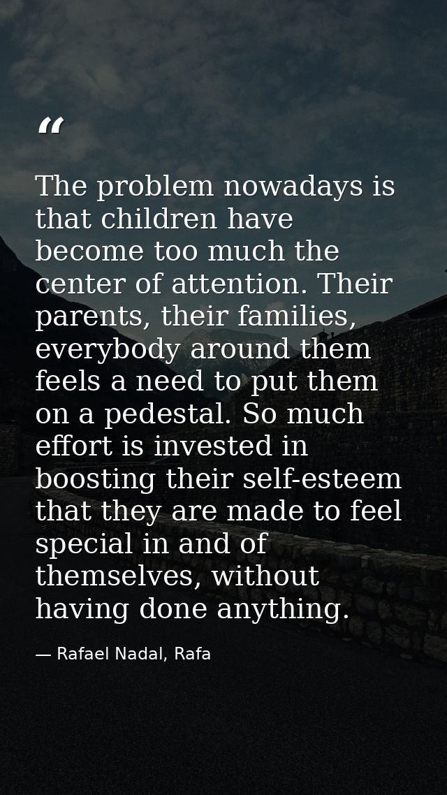 The problem nowadays is that children have become too much the center of attention. Their parents, their families, every — Rafael Nadal, Rafa