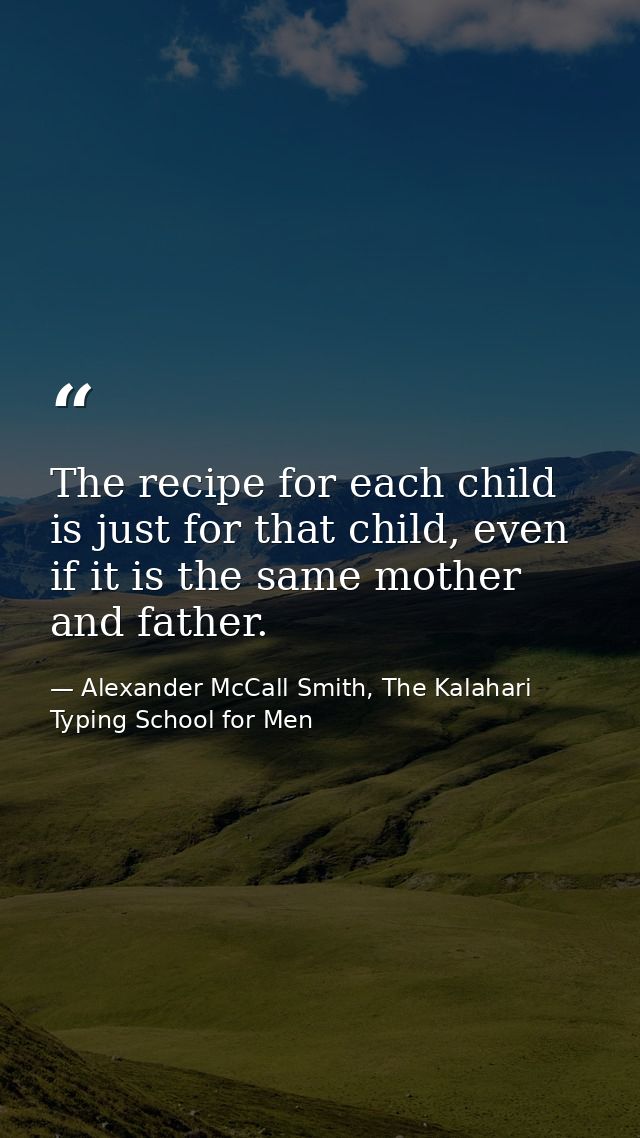 The recipe for each child is just for that child, even if it is the same mother and father. — Alexander McCall Smith, The Kalahari Typing School for Men