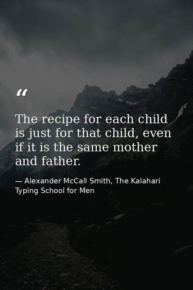 The recipe for each child is just for that child, even if it is the same mother and father. — Alexander McCall Smith, The Kalahari Typing School for Men