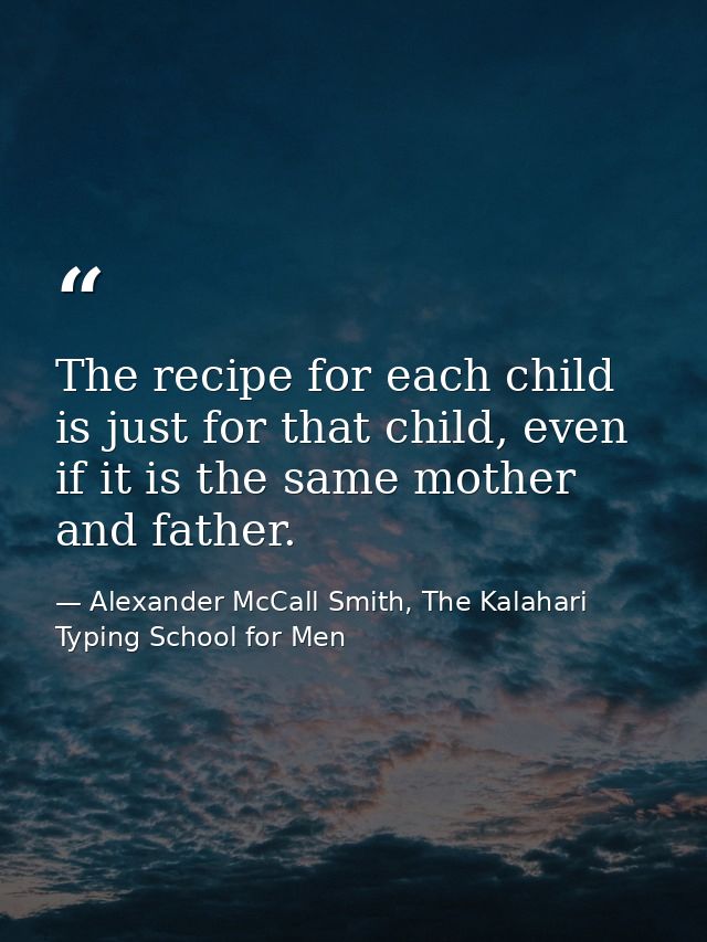 The recipe for each child is just for that child, even if it is the same mother and father. — Alexander McCall Smith, The Kalahari Typing School for Men