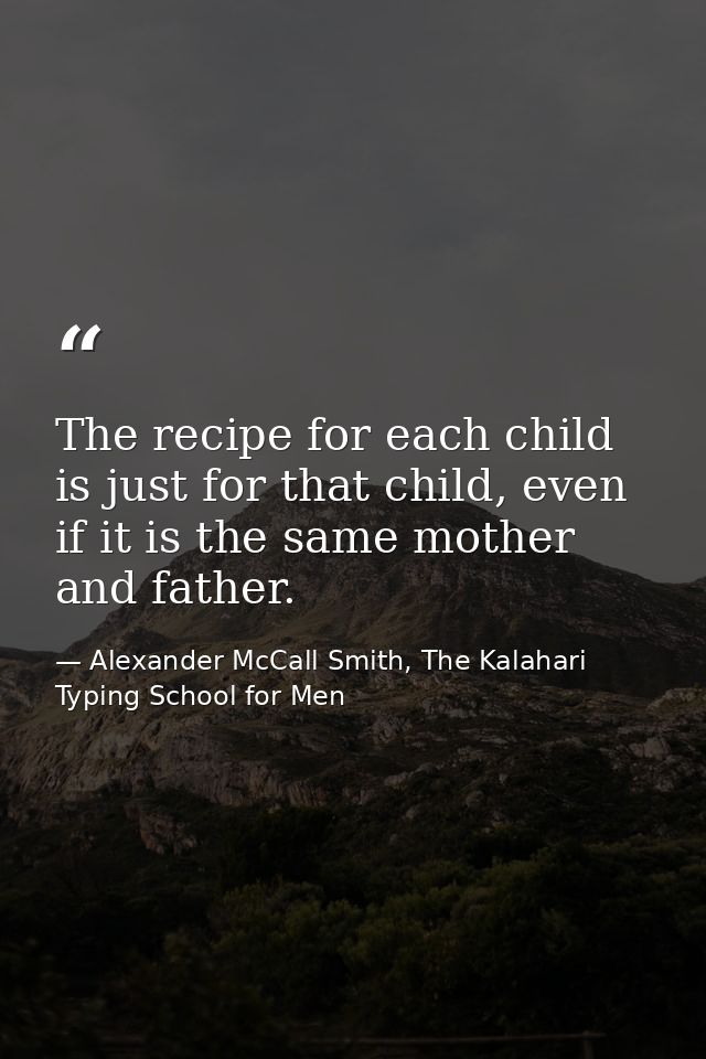 The recipe for each child is just for that child, even if it is the same mother and father. — Alexander McCall Smith, The Kalahari Typing School for Men