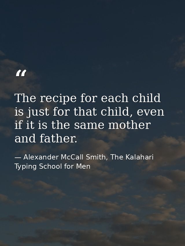 The recipe for each child is just for that child, even if it is the same mother and father. — Alexander McCall Smith, The Kalahari Typing School for Men