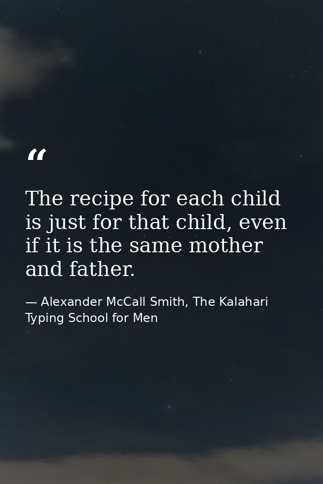 The recipe for each child is just for that child, even if it is the same mother and father. — Alexander McCall Smith, The Kalahari Typing School for Men