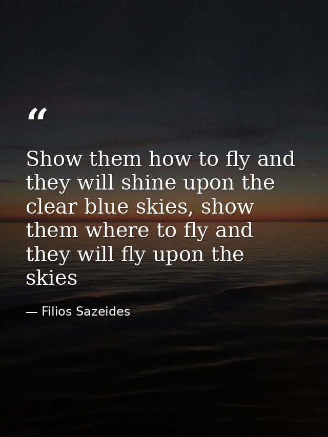 Show them how to fly and they will shine upon the clear blue skies, show them where to fly and they will fly upon the sk — Filios Sazeides