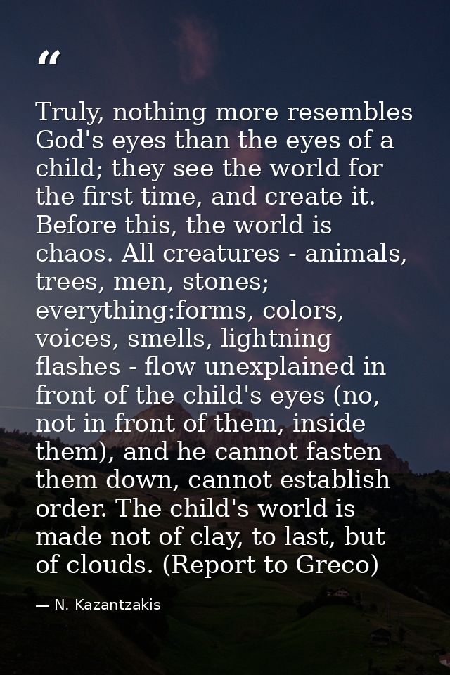 Truly, nothing more resembles God's eyes than the eyes of a child; they see the world for the first time, and create it. — N. Kazantzakis