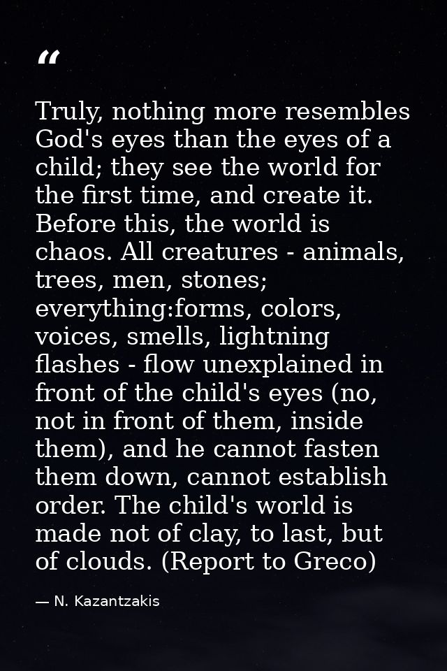 Truly, nothing more resembles God's eyes than the eyes of a child; they see the world for the first time, and create it. — N. Kazantzakis