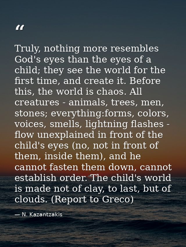 Truly, nothing more resembles God's eyes than the eyes of a child; they see the world for the first time, and create it. — N. Kazantzakis