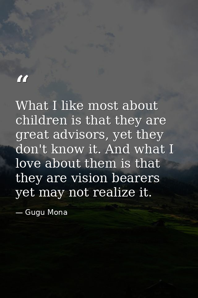 What I like most about children is that they are great advisors, yet they don't know it. And what I love about them is t — Gugu Mona