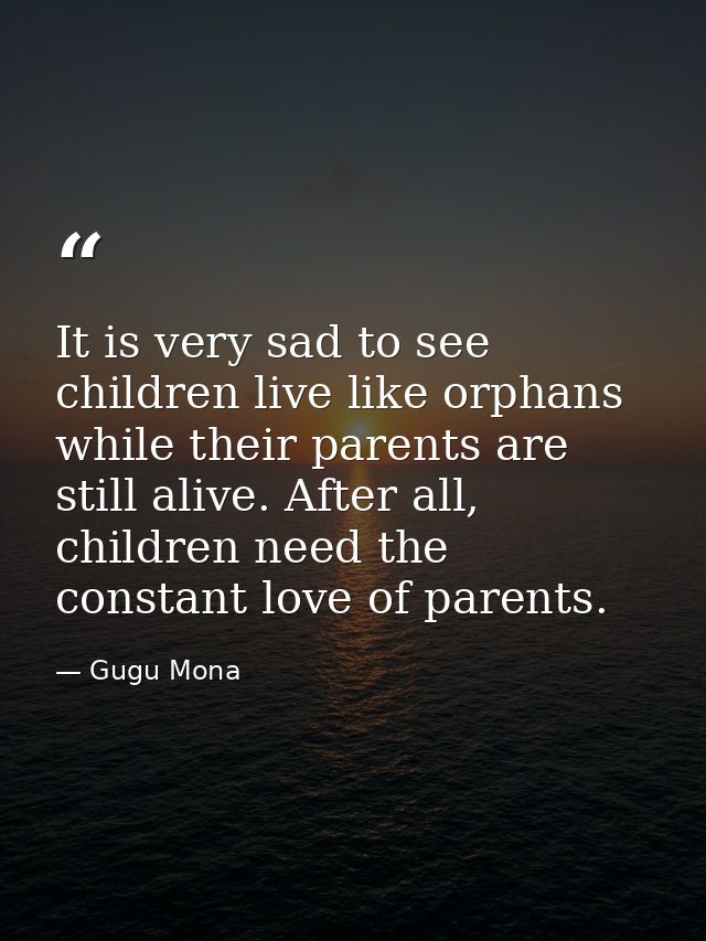 It is very sad to see children live like orphans while their parents are still alive. After all, children need the const — Gugu Mona