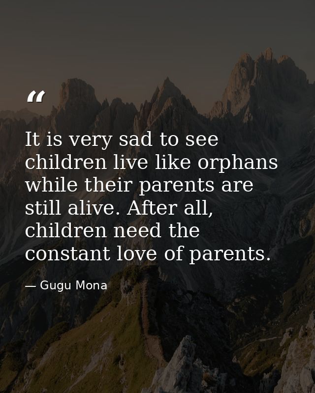It is very sad to see children live like orphans while their parents are still alive. After all, children need the const — Gugu Mona