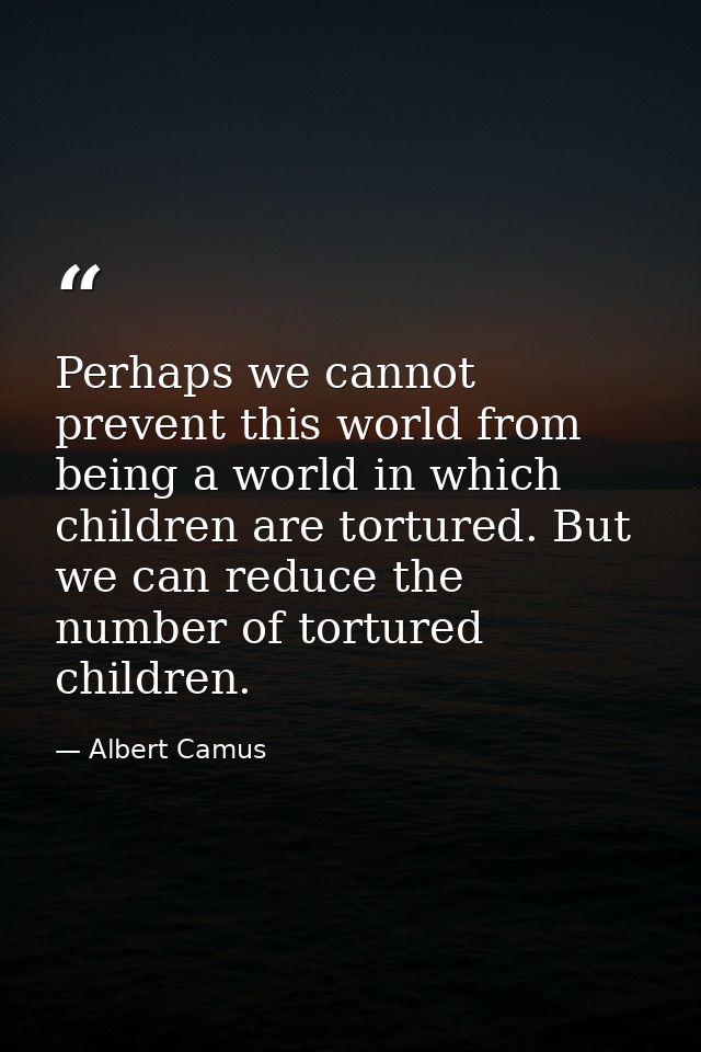 Perhaps we cannot prevent this world from being a world in which children are tortured. But we can reduce the number of  — Albert Camus