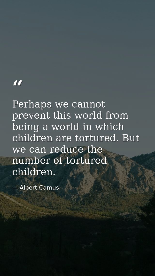 Perhaps we cannot prevent this world from being a world in which children are tortured. But we can reduce the number of  — Albert Camus