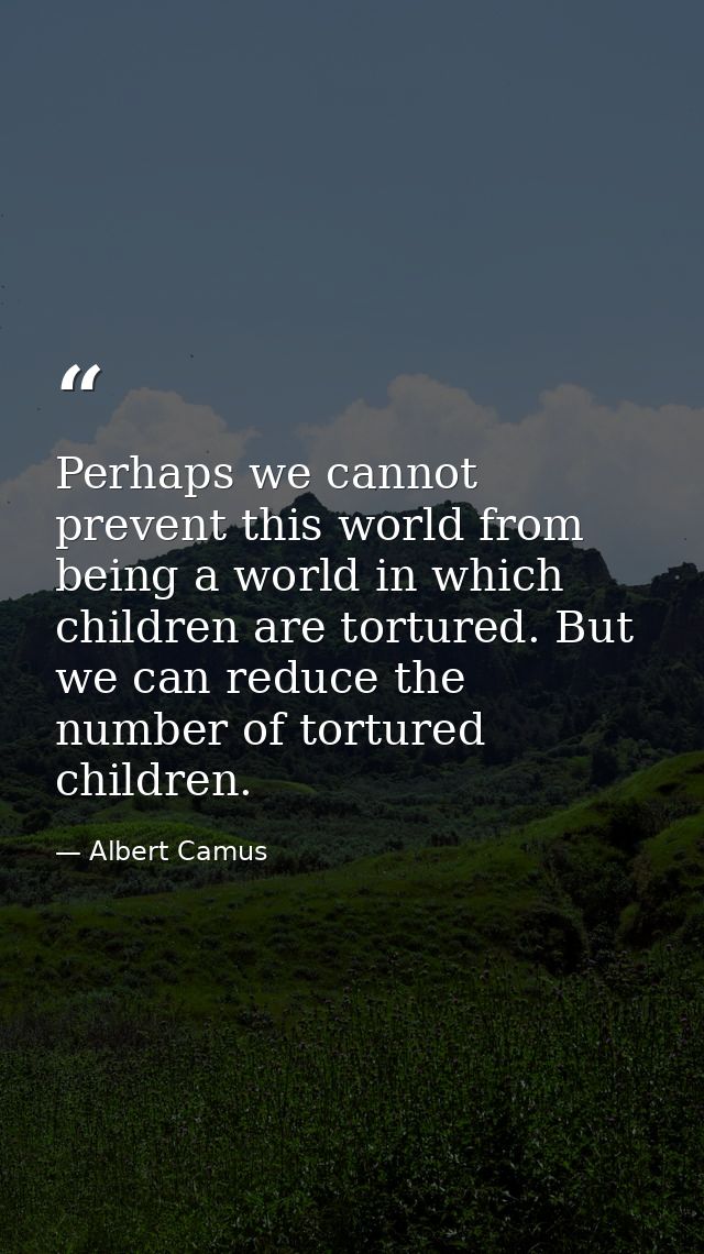 Perhaps we cannot prevent this world from being a world in which children are tortured. But we can reduce the number of  — Albert Camus