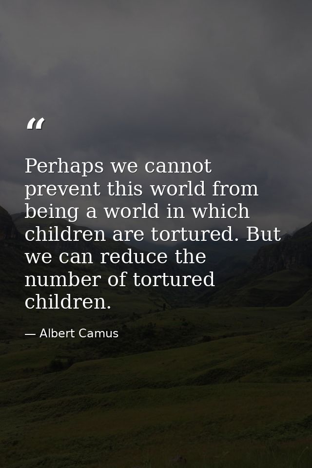 Perhaps we cannot prevent this world from being a world in which children are tortured. But we can reduce the number of  — Albert Camus