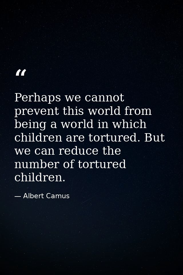 Perhaps we cannot prevent this world from being a world in which children are tortured. But we can reduce the number of  — Albert Camus