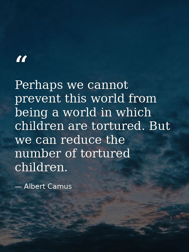Perhaps we cannot prevent this world from being a world in which children are tortured. But we can reduce the number of  — Albert Camus