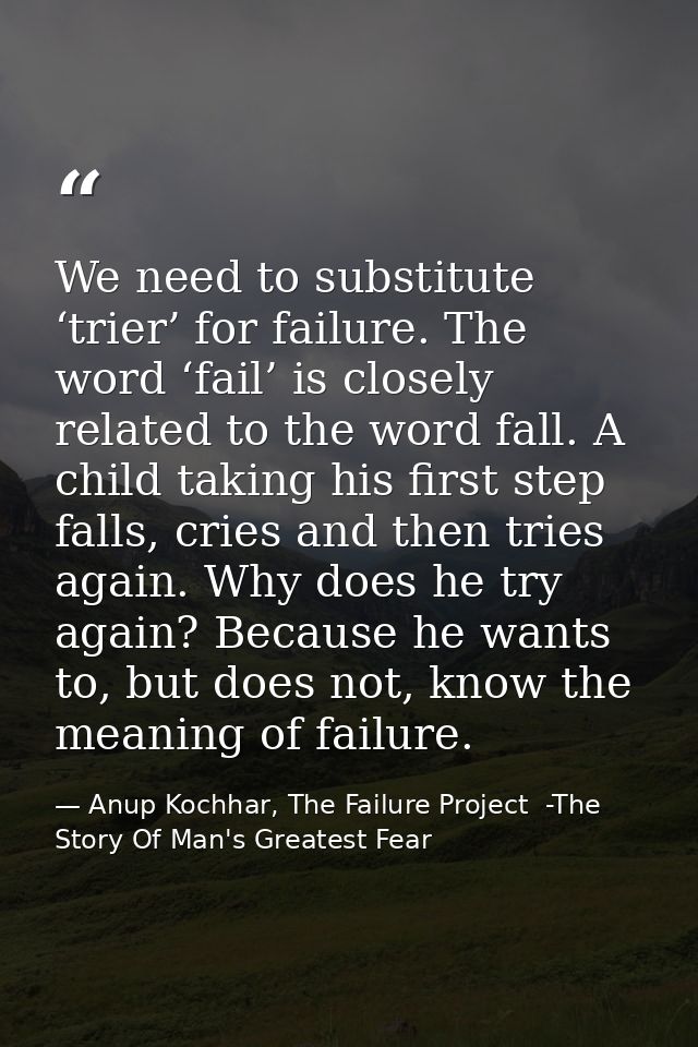 We need to substitute ‘trier’ for failure. The word ‘fail’ is closely related to the word fall. A child taking his first — Anup Kochhar, The Failure Project  -The Story Of Man's Greatest Fear