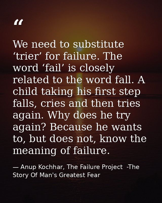 We need to substitute ‘trier’ for failure. The word ‘fail’ is closely related to the word fall. A child taking his first — Anup Kochhar, The Failure Project  -The Story Of Man's Greatest Fear