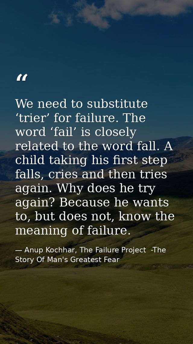We need to substitute ‘trier’ for failure. The word ‘fail’ is closely related to the word fall. A child taking his first — Anup Kochhar, The Failure Project  -The Story Of Man's Greatest Fear