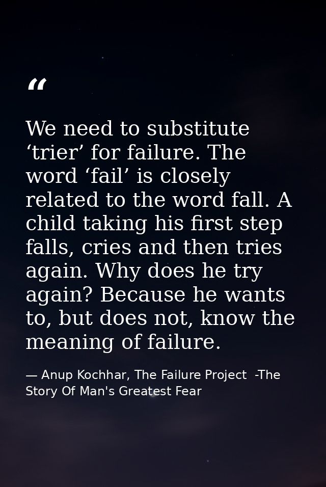 We need to substitute ‘trier’ for failure. The word ‘fail’ is closely related to the word fall. A child taking his first — Anup Kochhar, The Failure Project  -The Story Of Man's Greatest Fear