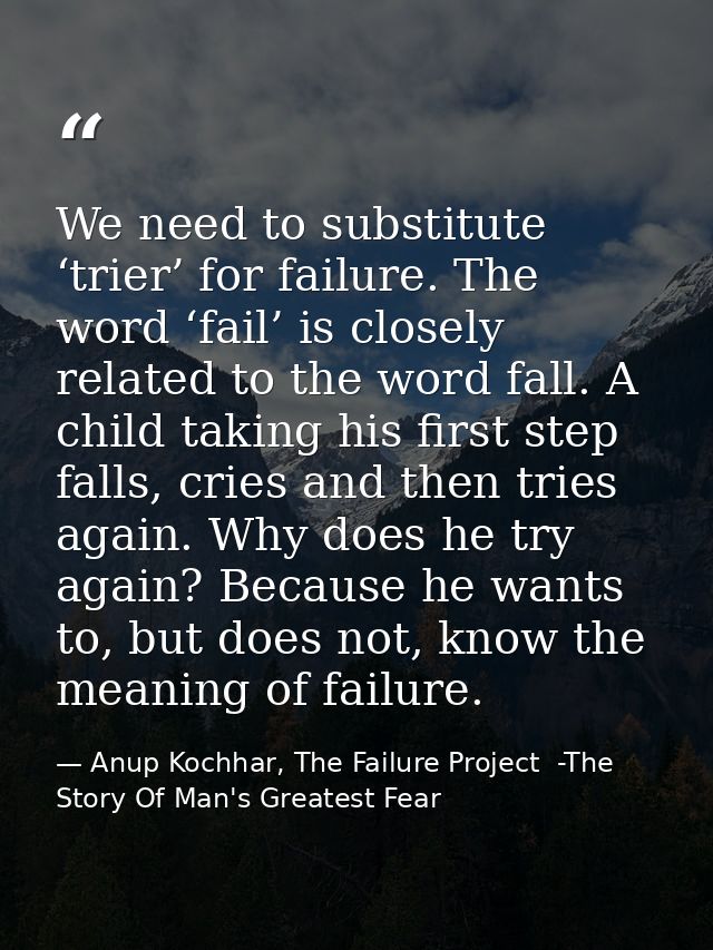 We need to substitute ‘trier’ for failure. The word ‘fail’ is closely related to the word fall. A child taking his first — Anup Kochhar, The Failure Project  -The Story Of Man's Greatest Fear