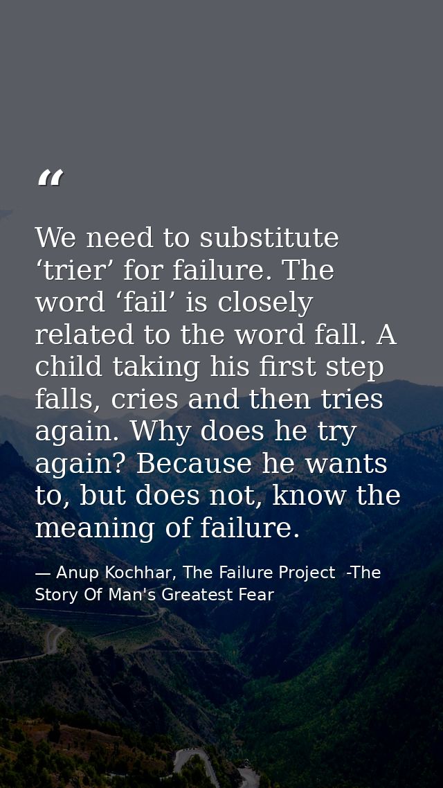 We need to substitute ‘trier’ for failure. The word ‘fail’ is closely related to the word fall. A child taking his first — Anup Kochhar, The Failure Project  -The Story Of Man's Greatest Fear