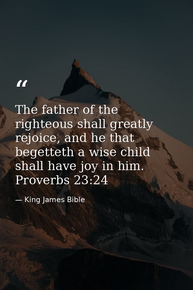 The father of the righteous shall greatly rejoice, and he that begetteth a wise child shall have joy in him. Proverbs 23 — King James Bible
