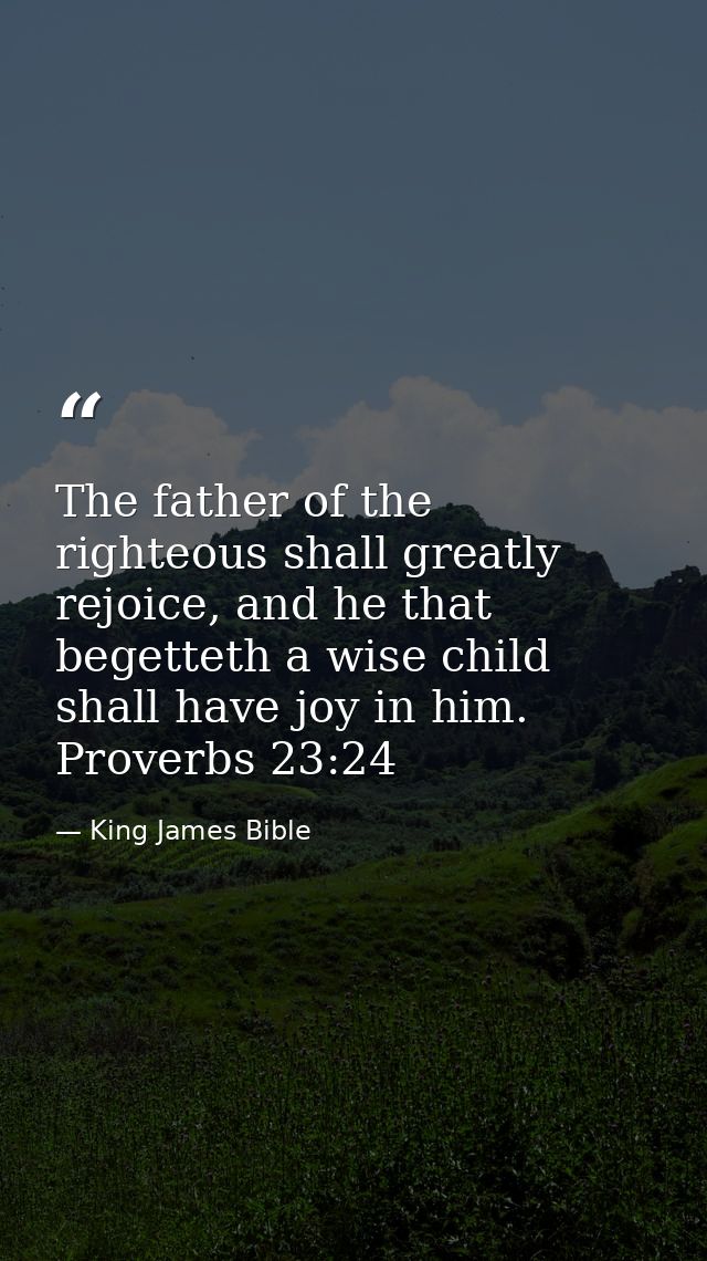 The father of the righteous shall greatly rejoice, and he that begetteth a wise child shall have joy in him. Proverbs 23 — King James Bible