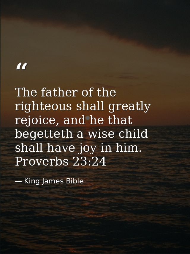 The father of the righteous shall greatly rejoice, and he that begetteth a wise child shall have joy in him. Proverbs 23 — King James Bible