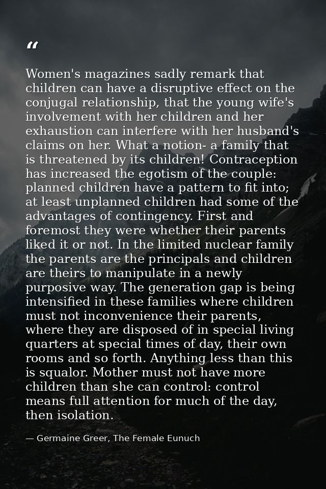 Women's magazines sadly remark that children can have a disruptive effect on the conjugal relationship, that the young w — Germaine Greer, The Female Eunuch