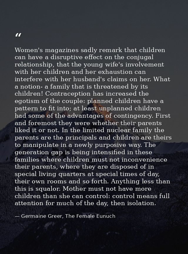 Women's magazines sadly remark that children can have a disruptive effect on the conjugal relationship, that the young w — Germaine Greer, The Female Eunuch
