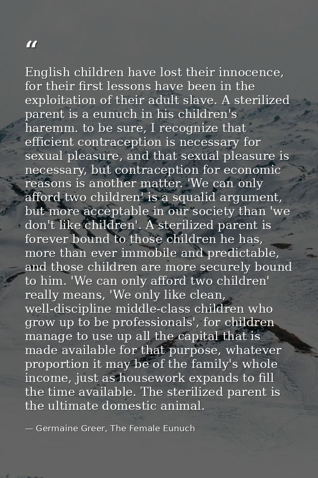 English children have lost their innocence, for their first lessons have been in the exploitation of their adult slave.  — Germaine Greer, The Female Eunuch